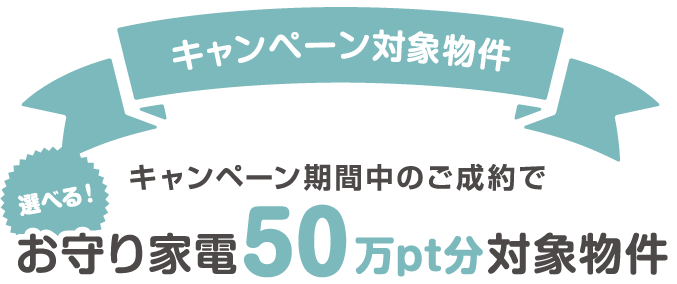 キャンペーン対象物件 選べる！キャンペーン期間中のご成約でお守り家電50万pt分対象物件