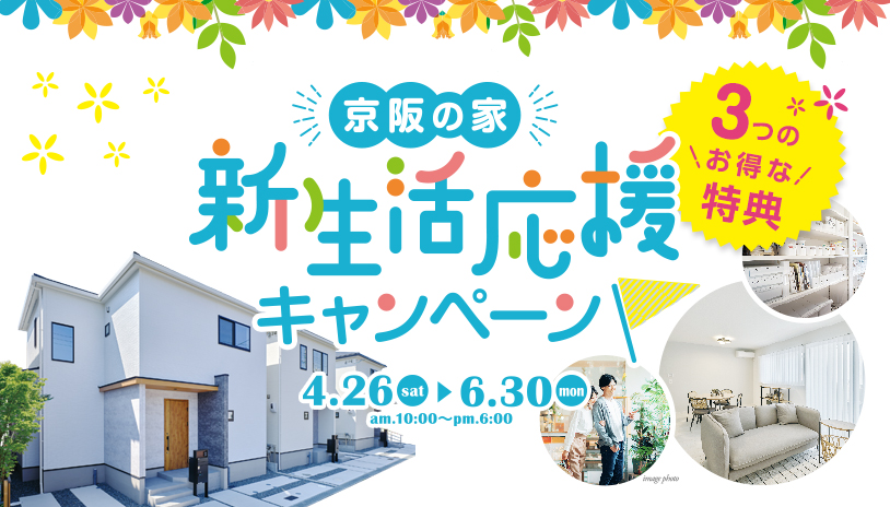 京阪の家 新生活応援キャンペーン 3つのお得な特典 4.26sat〜6.30mon am.10:00〜pm.6:00