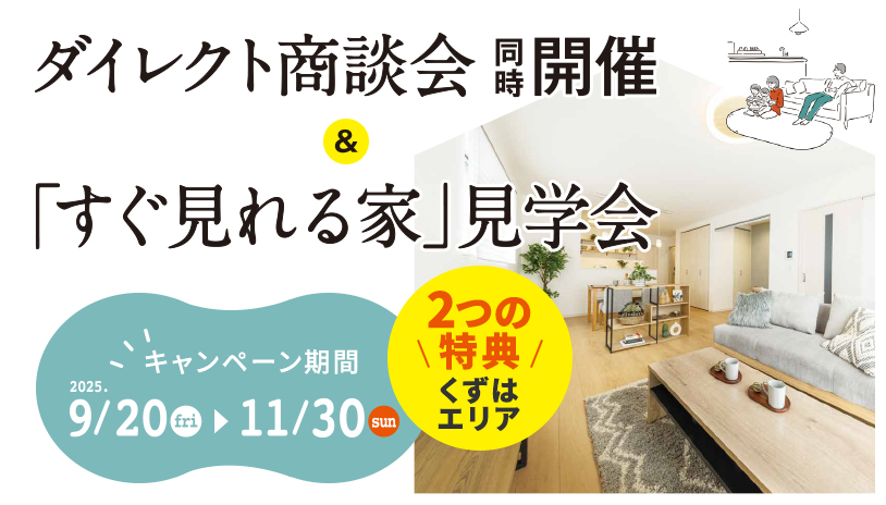 ダイレクト商談会同時開催&「すぐ見れる家」見学会 キャンペーン期間 2025.9/20fri 〜 11/30sun 2つの特典くずはエリア
